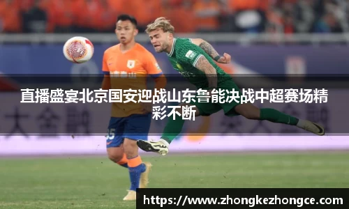 直播盛宴北京国安迎战山东鲁能决战中超赛场精彩不断
