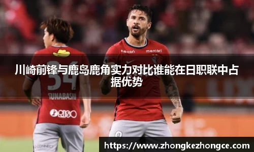 川崎前锋与鹿岛鹿角实力对比谁能在日职联中占据优势